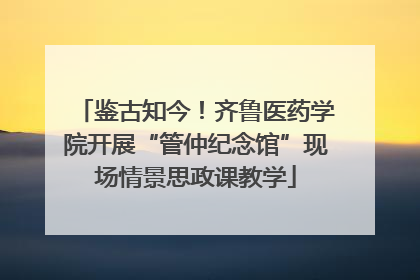 鉴古知今！齐鲁医药学院开展“管仲纪念馆”现场情景思政课教学
