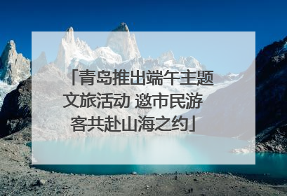 青岛推出端午主题文旅活动 邀市民游客共赴山海之约