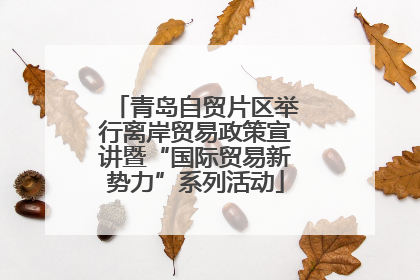 青岛自贸片区举行离岸贸易政策宣讲暨“国际贸易新势力”系列活动