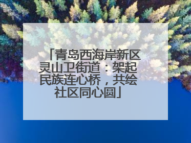 青岛西海岸新区灵山卫街道：架起民族连心桥，共绘社区同心圆
