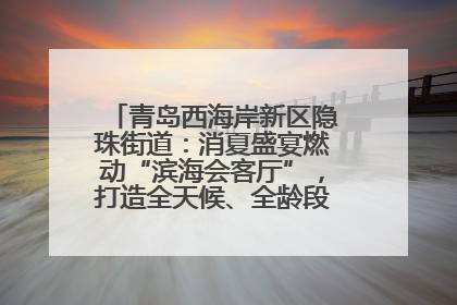 青岛西海岸新区隐珠街道：消夏盛宴燃动“滨海会客厅”，打造全天候、全龄段消费生态圈