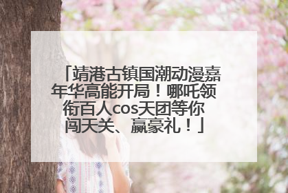 靖港古镇国潮动漫嘉年华高能开局！哪吒领衔百人cos天团等你闯天关、赢豪礼！