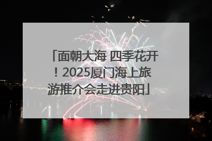面朝大海 四季花开！2025厦门海上旅游推介会走进贵阳