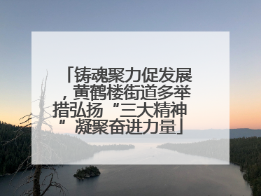 铸魂聚力促发展，黄鹤楼街道多举措弘扬“三大精神”凝聚奋进力量