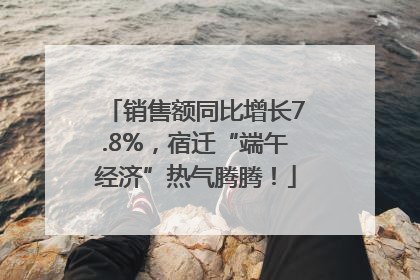 销售额同比增长7.8%，宿迁“端午经济”热气腾腾！