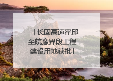 长固高速霍邱至皖豫界段工程建设用地获批