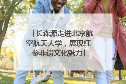 长森源走进北京航空航天大学，展现红参非遗文化魅力