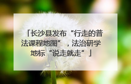 长沙县发布“行走的普法课程地图”，法治研学地标“说走就走”
