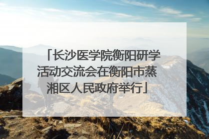 长沙医学院衡阳研学活动交流会在衡阳市蒸湘区人民政府举行
