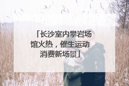 长沙室内攀岩场馆火热，催生运动消费新场景