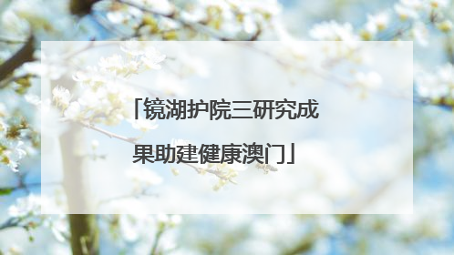 镜湖护院三研究成果助建健康澳门