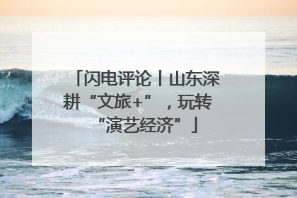 闪电评论丨山东深耕“文旅+”，玩转“演艺经济”