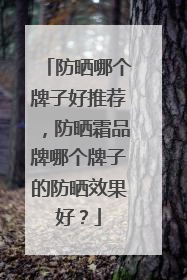 防晒哪个牌子好推荐，防晒霜品牌哪个牌子的防晒效果好？