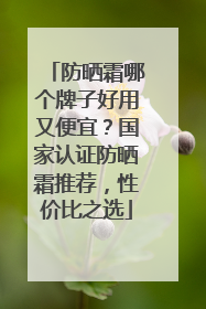 防晒霜哪个牌子好用又便宜？国家认证防晒霜推荐，性价比之选