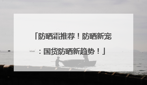 防晒霜推荐！防晒新宠：国货防晒新趋势！