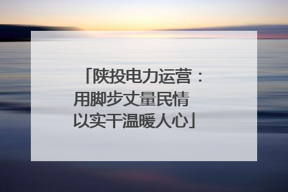 陕投电力运营：用脚步丈量民情 以实干温暖人心