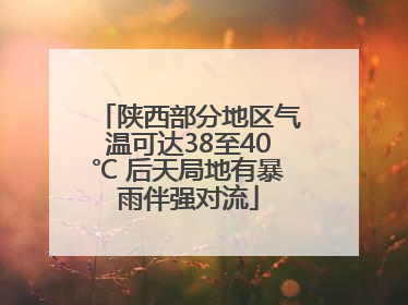 陕西部分地区气温可达38至40℃ 后天局地有暴雨伴强对流