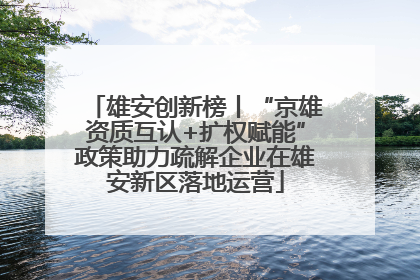 雄安创新榜丨“京雄资质互认+扩权赋能”政策助力疏解企业在雄安新区落地运营