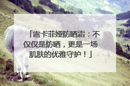 露卡菲娅防晒霜：不仅仅是防晒，更是一场肌肤的优雅守护！