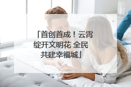 首创首成！云霄绽开文明花 全民共建幸福城