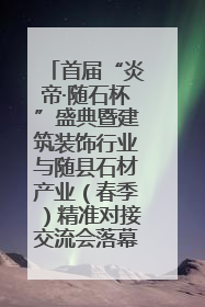 首届“炎帝·随石杯”盛典暨建筑装饰行业与随县石材产业（春季）精准对接交流会落幕