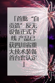 首批“自贡造”反无设备正式下线 产品已获四川省重大技术装备首台套认定