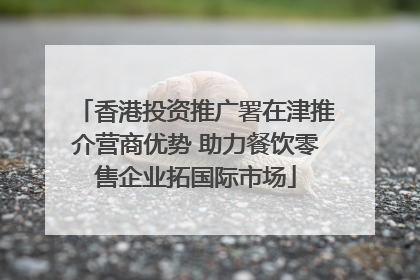 香港投资推广署在津推介营商优势 助力餐饮零售企业拓国际市场