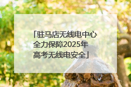 驻马店无线电中心全力保障2025年高考无线电安全