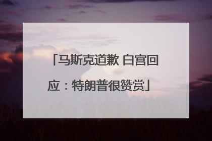 马斯克道歉 白宫回应：特朗普很赞赏