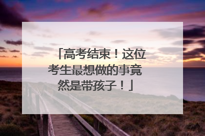 高考结束！这位考生最想做的事竟然是带孩子！