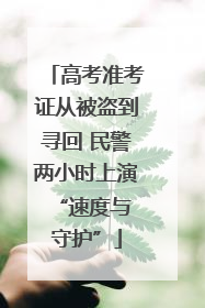 高考准考证从被盗到寻回 民警两小时上演 “速度与守护”