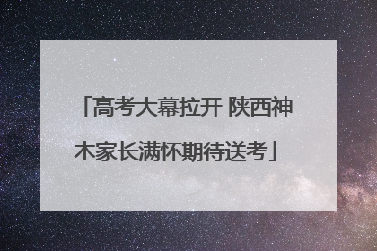 高考大幕拉开 陕西神木家长满怀期待送考