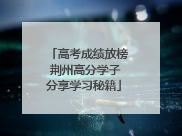 高考成绩放榜 荆州高分学子分享学习秘籍