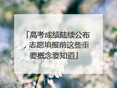 高考成绩陆续公布，志愿填报前这些重要概念要知道