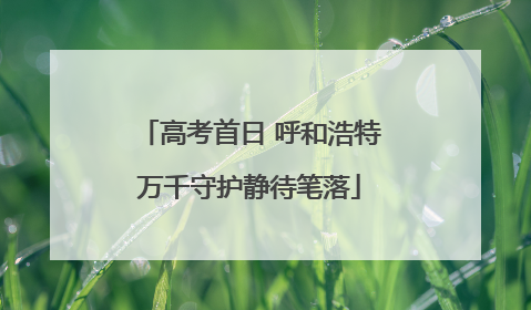高考首日 呼和浩特万千守护静待笔落