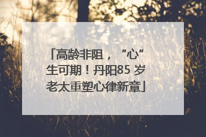 高龄非阻，“心” 生可期！丹阳85 岁老太重塑心律新章
