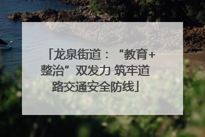 龙泉街道：“教育+整治”双发力 筑牢道路交通安全防线