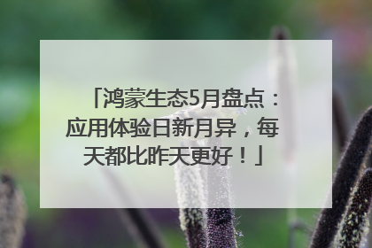 鸿蒙生态5月盘点：应用体验日新月异，每天都比昨天更好！