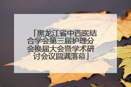 黑龙江省中西医结合学会第三届护理分会换届大会暨学术研讨会议圆满落幕