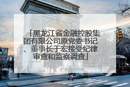 黑龙江省金融控股集团有限公司原党委书记、董事长于宏接受纪律审查和监察调查