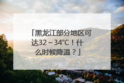 黑龙江部分地区可达32～34℃！什么时候降温？