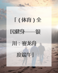（体育）全民健身——银川：赛龙舟 度端午