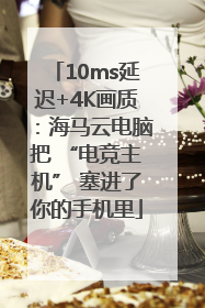 10ms延迟+4K画质：海马云电脑把 “电竞主机” 塞进了你的手机里