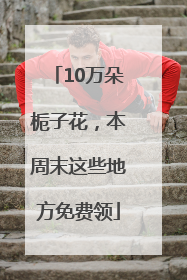 10万朵栀子花，本周末这些地方免费领