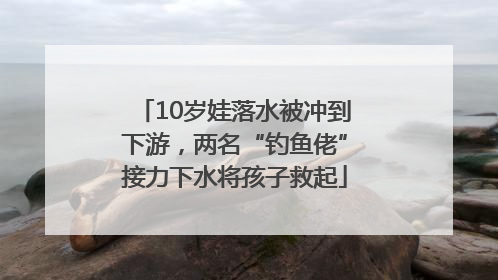 10岁娃落水被冲到下游，两名“钓鱼佬”接力下水将孩子救起