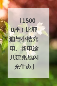 15000座！比亚迪与小桔充电、新电途共建兆瓦闪充生态