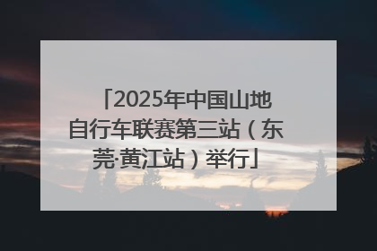 2025年中国山地自行车联赛第三站（东莞·黄江站）举行