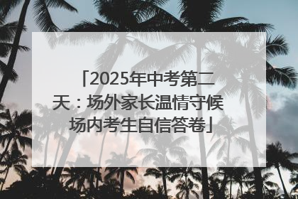 2025年中考第二天：场外家长温情守候 场内考生自信答卷