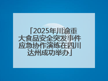 2025年川渝重大食品安全突发事件应急协作演练在四川达州成功举办