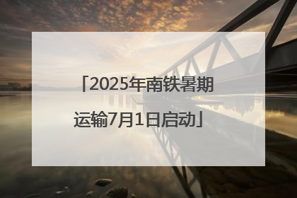 2025年南铁暑期运输7月1日启动